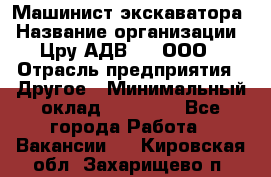 Машинист экскаватора › Название организации ­ Цру АДВ777, ООО › Отрасль предприятия ­ Другое › Минимальный оклад ­ 55 000 - Все города Работа » Вакансии   . Кировская обл.,Захарищево п.